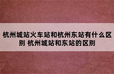 杭州城站火车站和杭州东站有什么区别 杭州城站和东站的区别